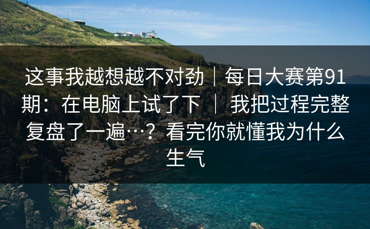这事我越想越不对劲｜每日大赛第91期：在电脑上试了下 ｜ 我把过程完整复盘了一遍…？看完你就懂我为什么生气
