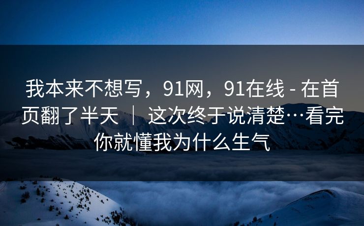 我本来不想写，91网，91在线 - 在首页翻了半天 ｜ 这次终于说清楚…看完你就懂我为什么生气