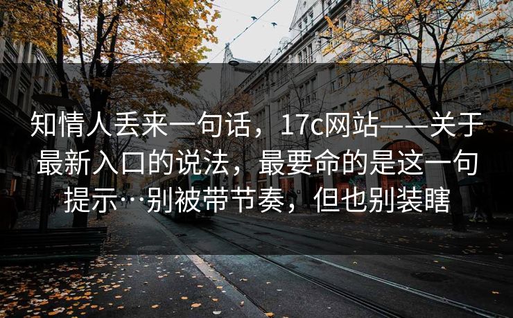 知情人丢来一句话，17c网站——关于最新入口的说法，最要命的是这一句提示…别被带节奏，但也别装瞎