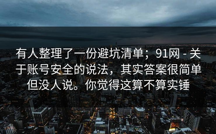 有人整理了一份避坑清单；91网 - 关于账号安全的说法，其实答案很简单但没人说。你觉得这算不算实锤