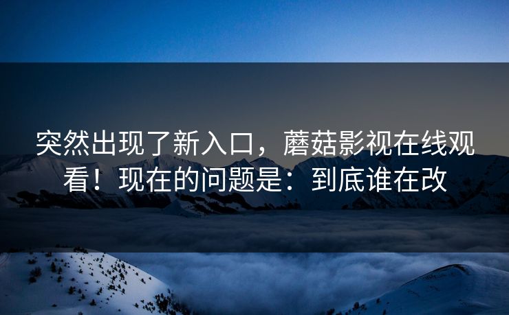 突然出现了新入口,蘑菇影视在线观看!现在的问题是:到底谁在改 突然出现了新入口,蘑菇影视在线观看!现在的问题是:到底谁在改