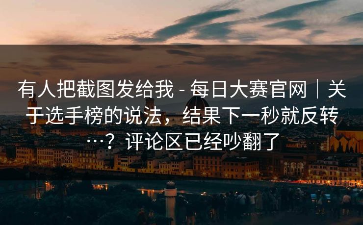有人把截图发给我 - 每日大赛官网|关于选手榜的说法,结果下一秒就反转…?评论区已经吵翻了 有人把截图发给我 - 每日大赛官网|关于选手榜的说法,结果下一秒就反转…?评论区已经吵翻了
