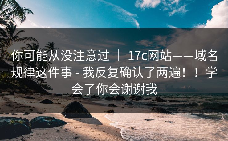 你可能从没注意过 ｜ 17c网站——域名规律这件事 - 我反复确认了两遍！！学会了你会谢谢我