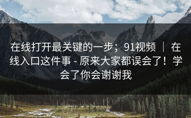 在线打开最关键的一步；91视频 ｜ 在线入口这件事 - 原来大家都误会了！学会了你会谢谢我