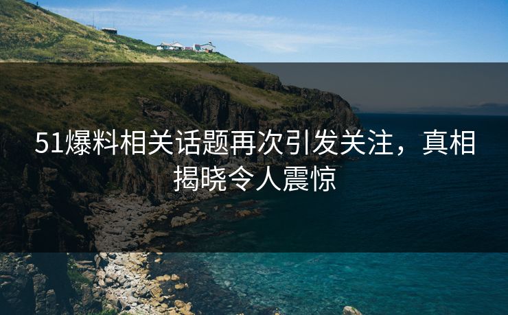 51爆料相关话题再次引发关注，真相揭晓令人震惊