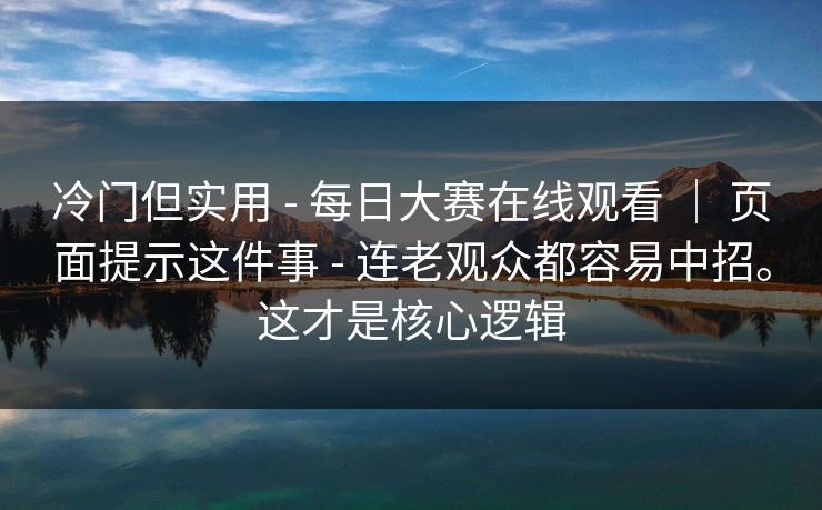 冷门但实用 - 每日大赛在线观看 ｜ 页面提示这件事 - 连老观众都容易中招。这才是核心逻辑
