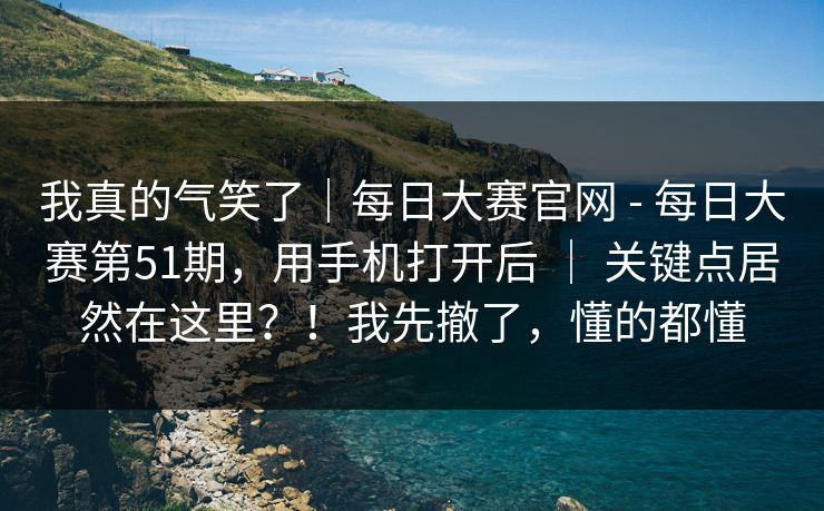 我真的气笑了|每日大赛官网 - 每日大赛第51期,用手机打开后 | 关键点居然在这里?!我先撤了,懂的都懂 我真的气笑了|每日大赛官网 - 每日大赛第51期,用手机打开后 | 关键点居然在这里?!我先撤了,懂的都懂