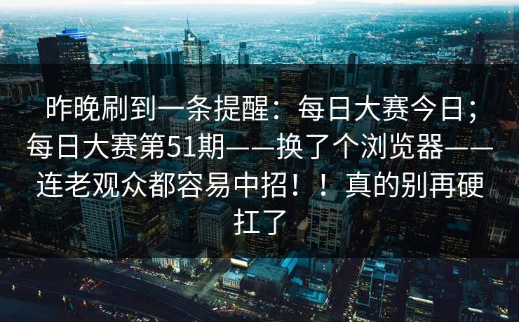 昨晚刷到一条提醒：每日大赛今日；每日大赛第51期——换了个浏览器——连老观众都容易中招！！真的别再硬扛了