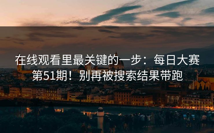 在线观看里最关键的一步:每日大赛第51期!别再被搜索结果带跑 在线观看里最关键的一步:每日大赛第51期!别再被搜索结果带跑