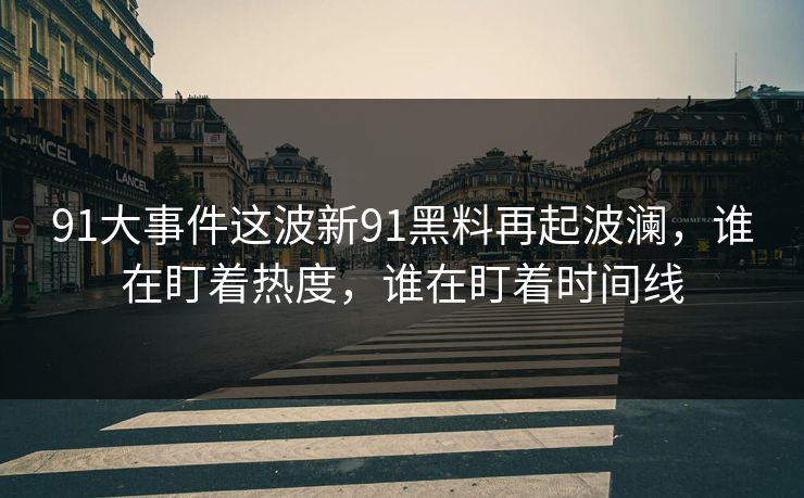 91大事件这波新91黑料再起波澜，谁在盯着热度，谁在盯着时间线