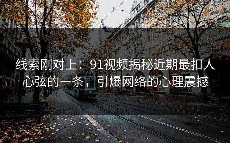 线索刚对上：91视频揭秘近期最扣人心弦的一条，引爆网络的心理震撼