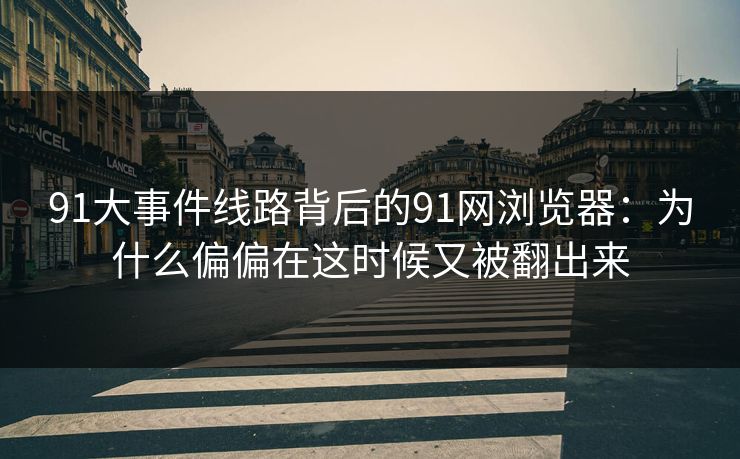 91大事件线路背后的91网浏览器：为什么偏偏在这时候又被翻出来