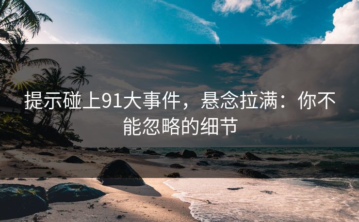 提示碰上91大事件，悬念拉满：你不能忽略的细节